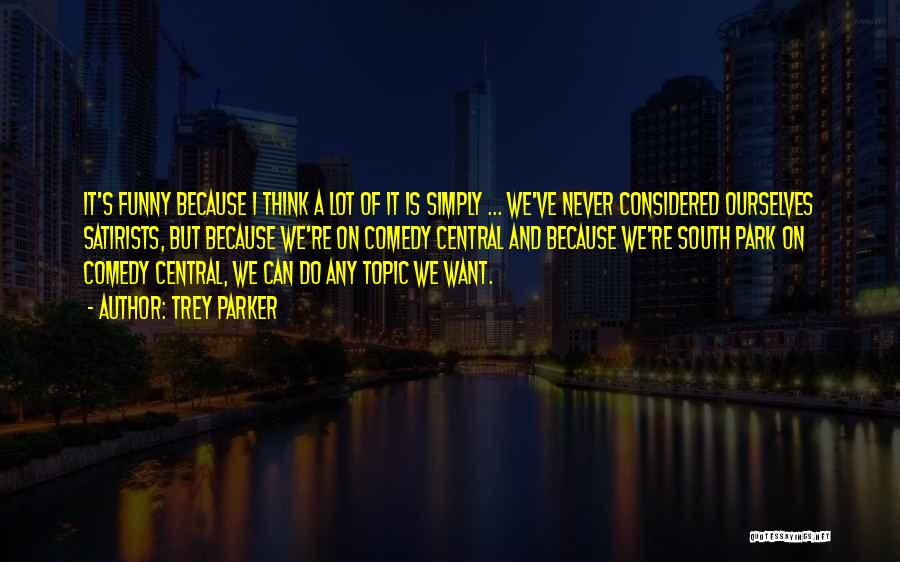 Trey Parker Quotes: It's Funny Because I Think A Lot Of It Is Simply ... We've Never Considered Ourselves Satirists, But Because We're