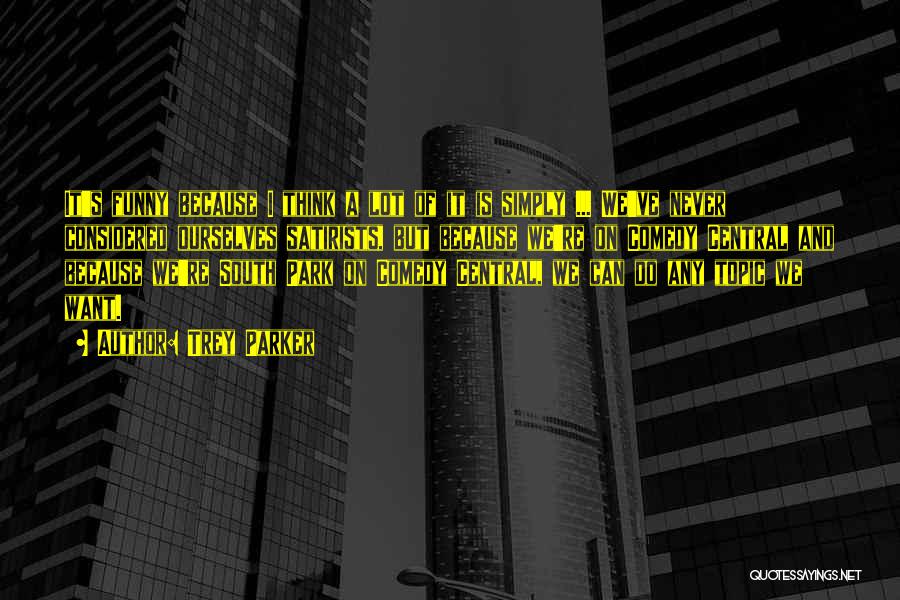 Trey Parker Quotes: It's Funny Because I Think A Lot Of It Is Simply ... We've Never Considered Ourselves Satirists, But Because We're