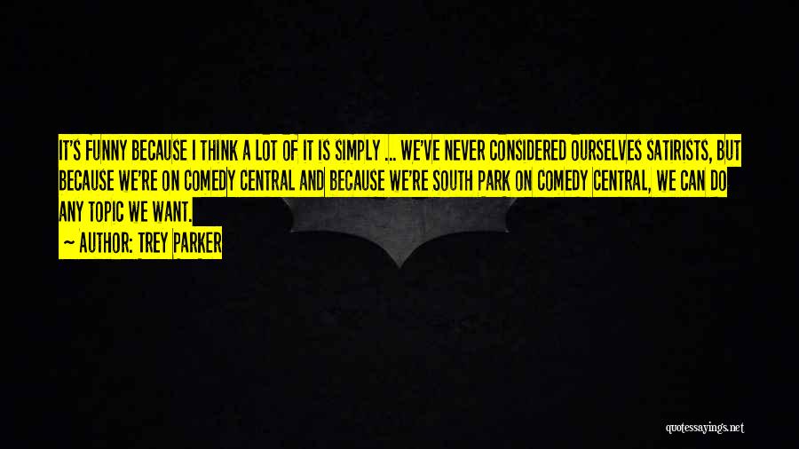 Trey Parker Quotes: It's Funny Because I Think A Lot Of It Is Simply ... We've Never Considered Ourselves Satirists, But Because We're