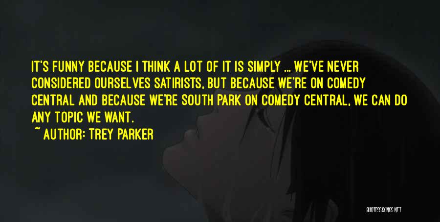 Trey Parker Quotes: It's Funny Because I Think A Lot Of It Is Simply ... We've Never Considered Ourselves Satirists, But Because We're