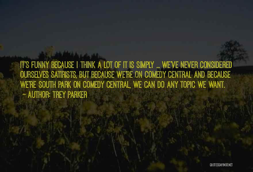 Trey Parker Quotes: It's Funny Because I Think A Lot Of It Is Simply ... We've Never Considered Ourselves Satirists, But Because We're