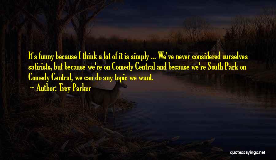 Trey Parker Quotes: It's Funny Because I Think A Lot Of It Is Simply ... We've Never Considered Ourselves Satirists, But Because We're