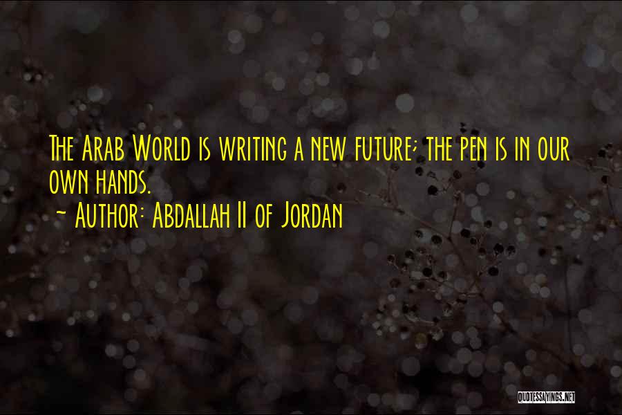 Abdallah II Of Jordan Quotes: The Arab World Is Writing A New Future; The Pen Is In Our Own Hands.