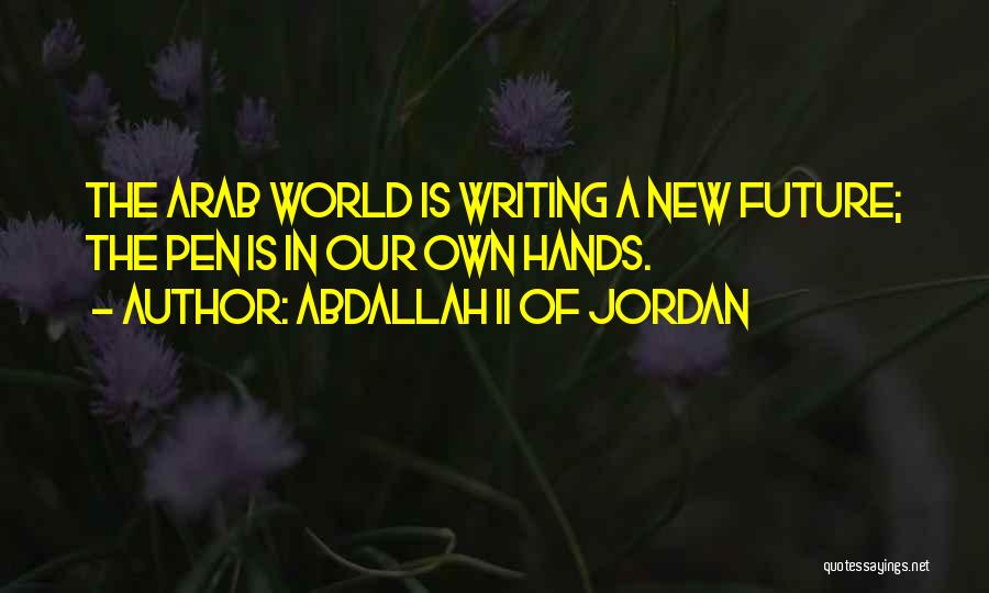 Abdallah II Of Jordan Quotes: The Arab World Is Writing A New Future; The Pen Is In Our Own Hands.