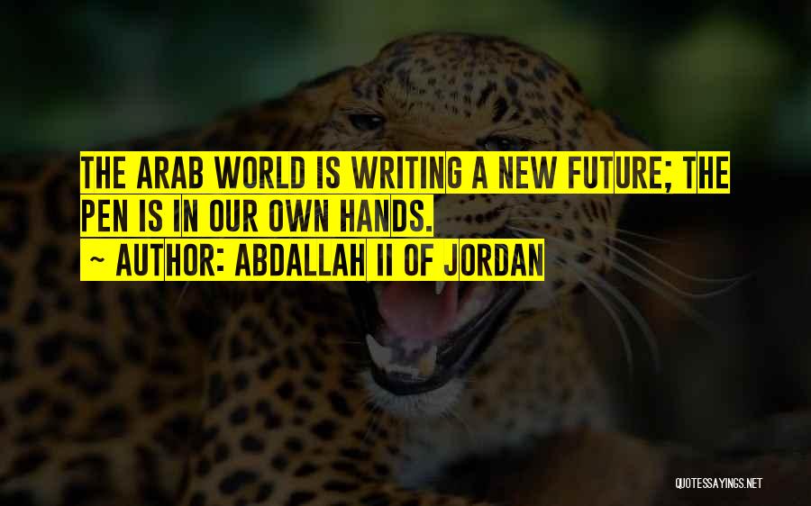 Abdallah II Of Jordan Quotes: The Arab World Is Writing A New Future; The Pen Is In Our Own Hands.