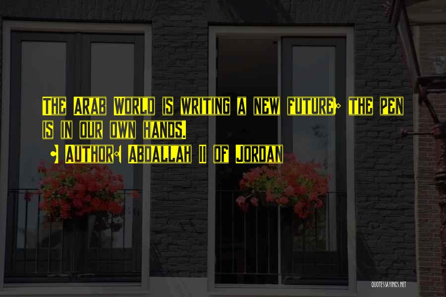 Abdallah II Of Jordan Quotes: The Arab World Is Writing A New Future; The Pen Is In Our Own Hands.