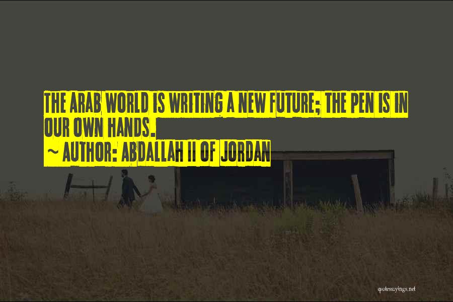 Abdallah II Of Jordan Quotes: The Arab World Is Writing A New Future; The Pen Is In Our Own Hands.