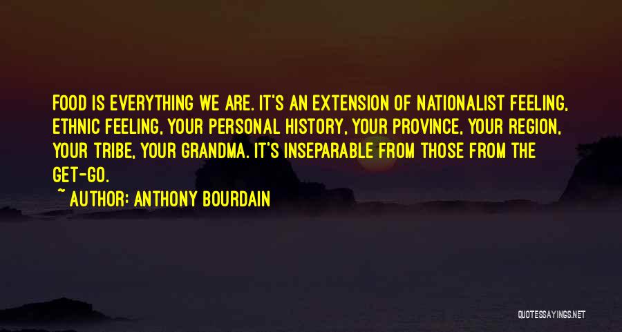 Anthony Bourdain Quotes: Food Is Everything We Are. It's An Extension Of Nationalist Feeling, Ethnic Feeling, Your Personal History, Your Province, Your Region,