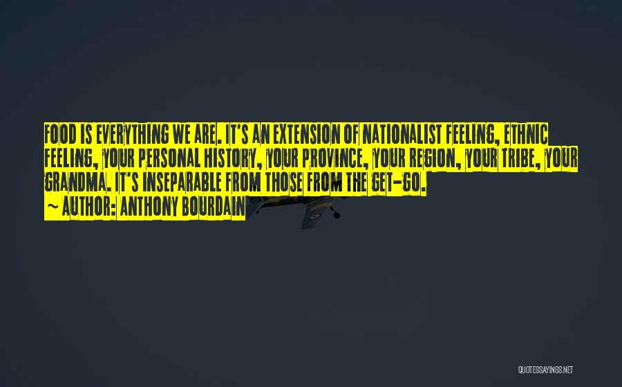 Anthony Bourdain Quotes: Food Is Everything We Are. It's An Extension Of Nationalist Feeling, Ethnic Feeling, Your Personal History, Your Province, Your Region,