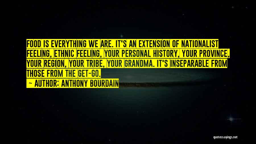 Anthony Bourdain Quotes: Food Is Everything We Are. It's An Extension Of Nationalist Feeling, Ethnic Feeling, Your Personal History, Your Province, Your Region,