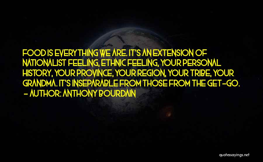 Anthony Bourdain Quotes: Food Is Everything We Are. It's An Extension Of Nationalist Feeling, Ethnic Feeling, Your Personal History, Your Province, Your Region,