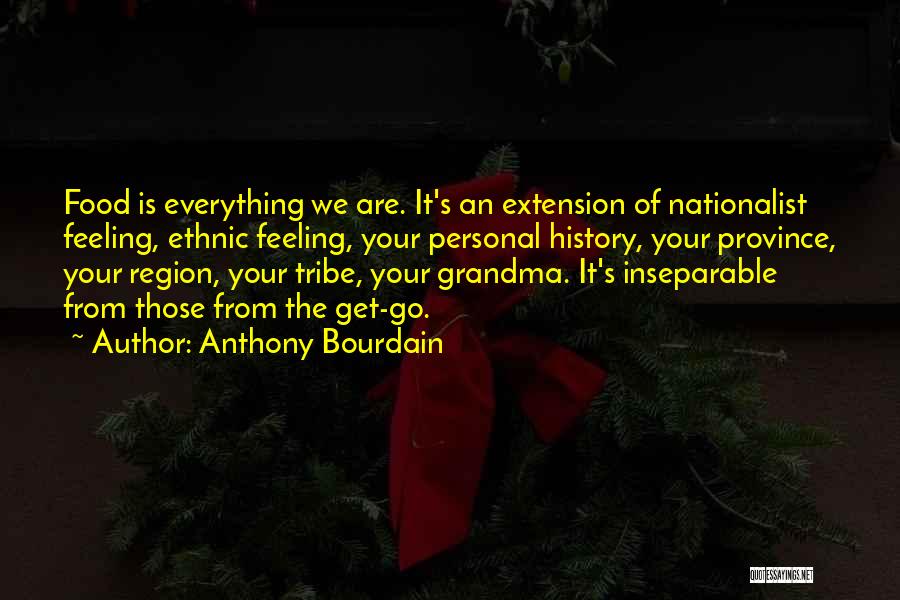 Anthony Bourdain Quotes: Food Is Everything We Are. It's An Extension Of Nationalist Feeling, Ethnic Feeling, Your Personal History, Your Province, Your Region,