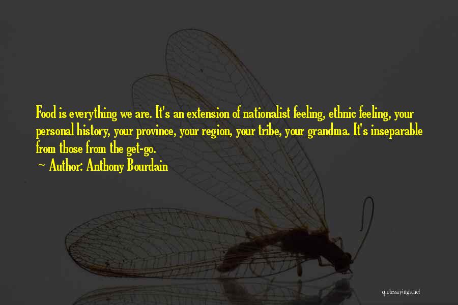 Anthony Bourdain Quotes: Food Is Everything We Are. It's An Extension Of Nationalist Feeling, Ethnic Feeling, Your Personal History, Your Province, Your Region,