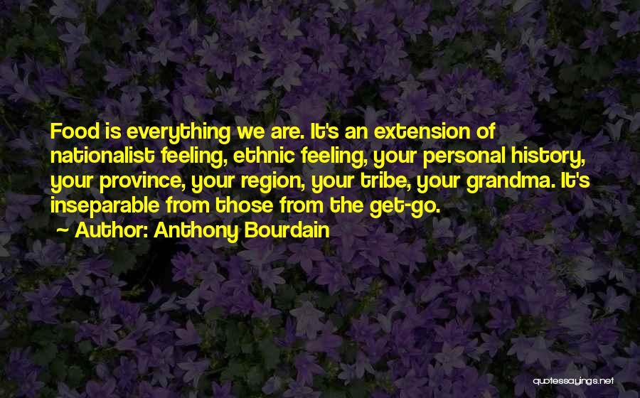 Anthony Bourdain Quotes: Food Is Everything We Are. It's An Extension Of Nationalist Feeling, Ethnic Feeling, Your Personal History, Your Province, Your Region,