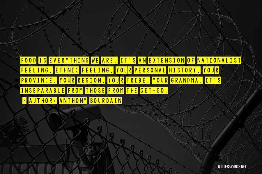Anthony Bourdain Quotes: Food Is Everything We Are. It's An Extension Of Nationalist Feeling, Ethnic Feeling, Your Personal History, Your Province, Your Region,