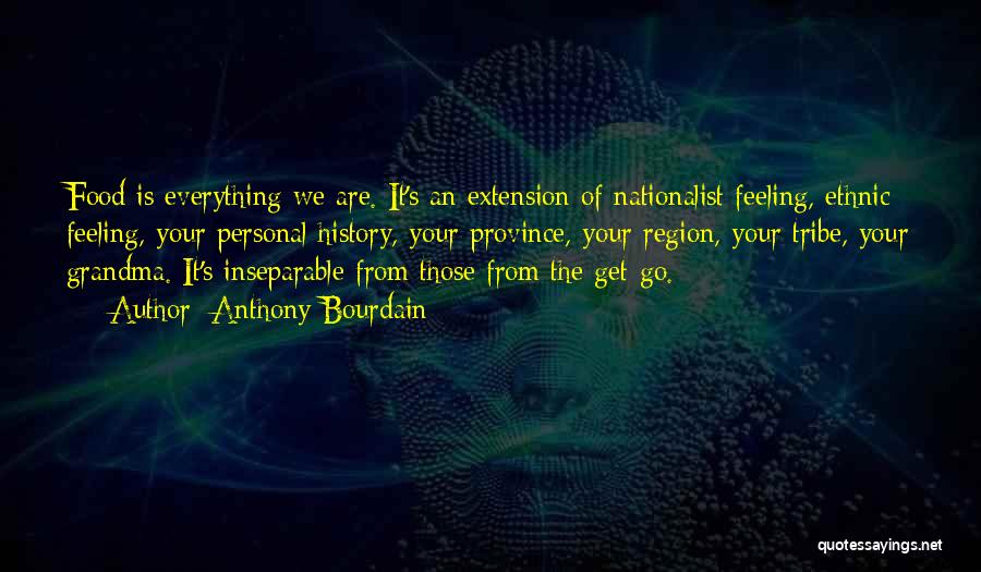 Anthony Bourdain Quotes: Food Is Everything We Are. It's An Extension Of Nationalist Feeling, Ethnic Feeling, Your Personal History, Your Province, Your Region,