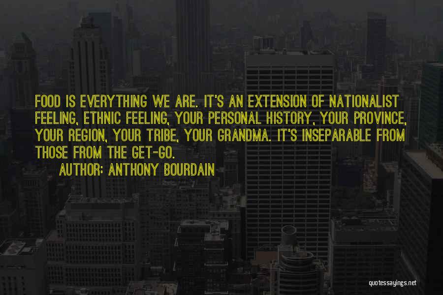 Anthony Bourdain Quotes: Food Is Everything We Are. It's An Extension Of Nationalist Feeling, Ethnic Feeling, Your Personal History, Your Province, Your Region,