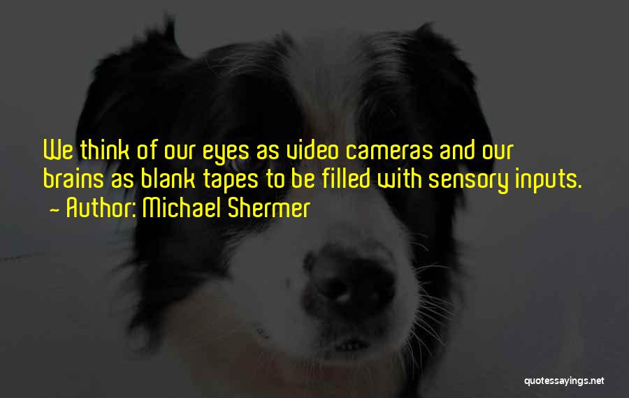 Michael Shermer Quotes: We Think Of Our Eyes As Video Cameras And Our Brains As Blank Tapes To Be Filled With Sensory Inputs.