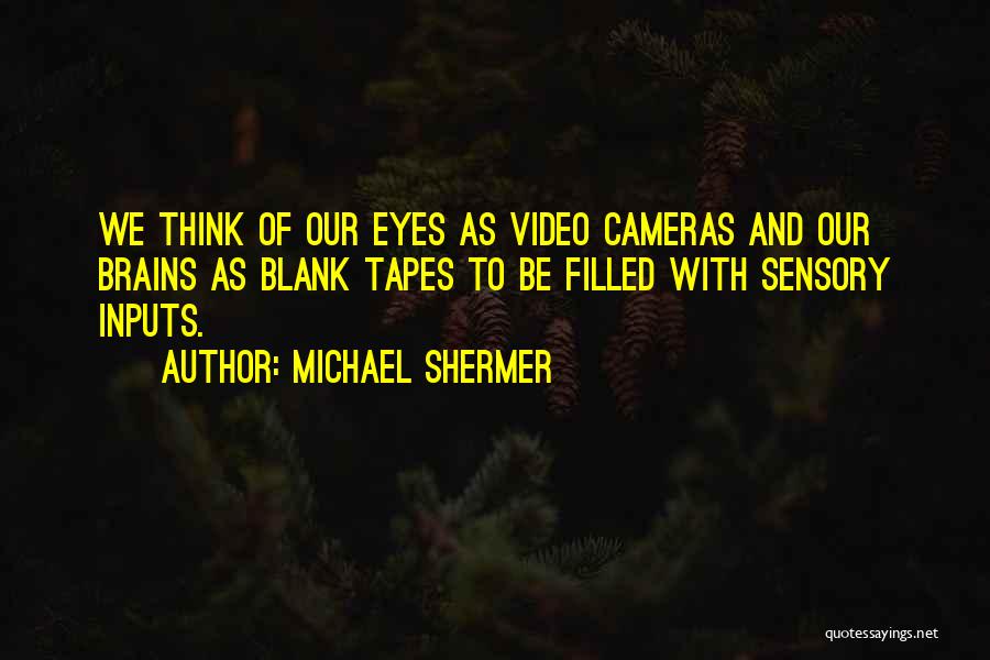 Michael Shermer Quotes: We Think Of Our Eyes As Video Cameras And Our Brains As Blank Tapes To Be Filled With Sensory Inputs.