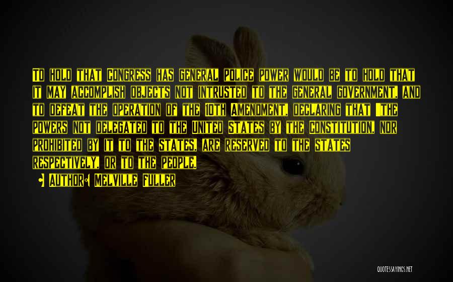 Melville Fuller Quotes: To Hold That Congress Has General Police Power Would Be To Hold That It May Accomplish Objects Not Intrusted To