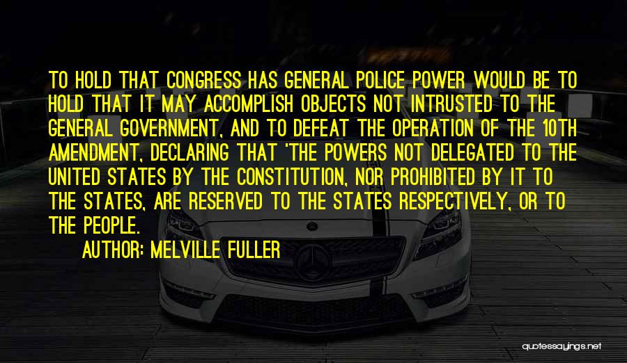 Melville Fuller Quotes: To Hold That Congress Has General Police Power Would Be To Hold That It May Accomplish Objects Not Intrusted To