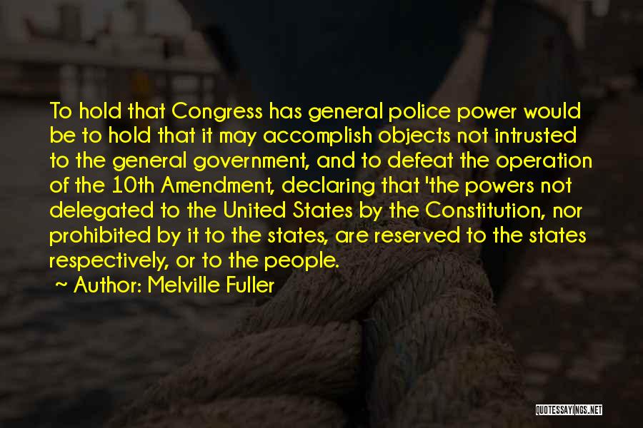 Melville Fuller Quotes: To Hold That Congress Has General Police Power Would Be To Hold That It May Accomplish Objects Not Intrusted To