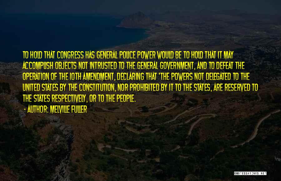 Melville Fuller Quotes: To Hold That Congress Has General Police Power Would Be To Hold That It May Accomplish Objects Not Intrusted To