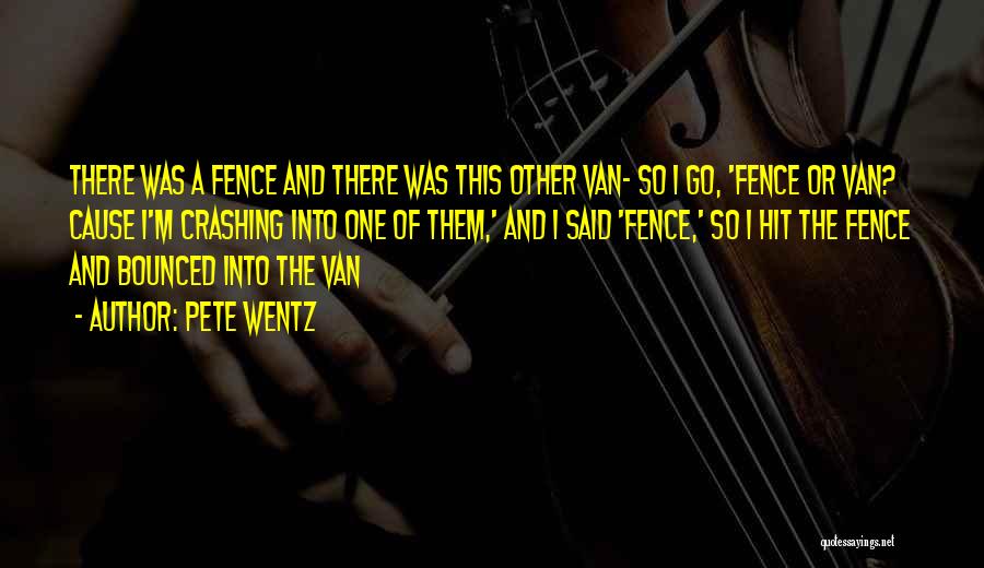 Pete Wentz Quotes: There Was A Fence And There Was This Other Van- So I Go, 'fence Or Van? Cause I'm Crashing Into