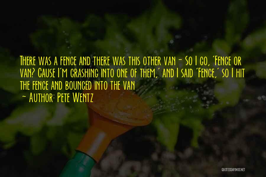 Pete Wentz Quotes: There Was A Fence And There Was This Other Van- So I Go, 'fence Or Van? Cause I'm Crashing Into