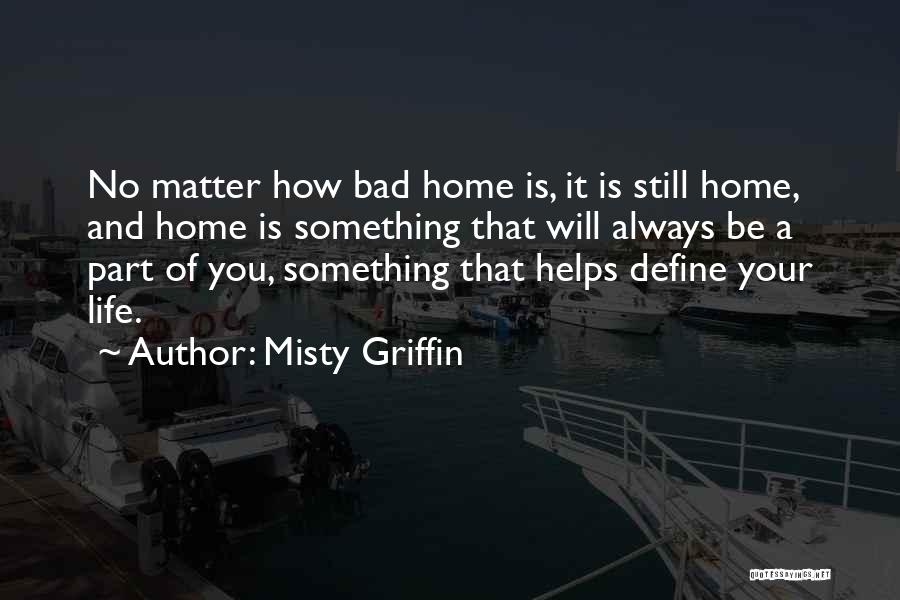 Misty Griffin Quotes: No Matter How Bad Home Is, It Is Still Home, And Home Is Something That Will Always Be A Part