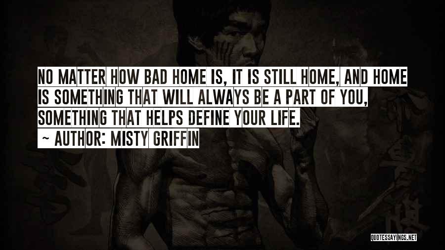 Misty Griffin Quotes: No Matter How Bad Home Is, It Is Still Home, And Home Is Something That Will Always Be A Part