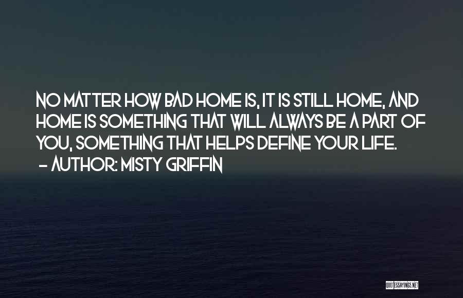 Misty Griffin Quotes: No Matter How Bad Home Is, It Is Still Home, And Home Is Something That Will Always Be A Part