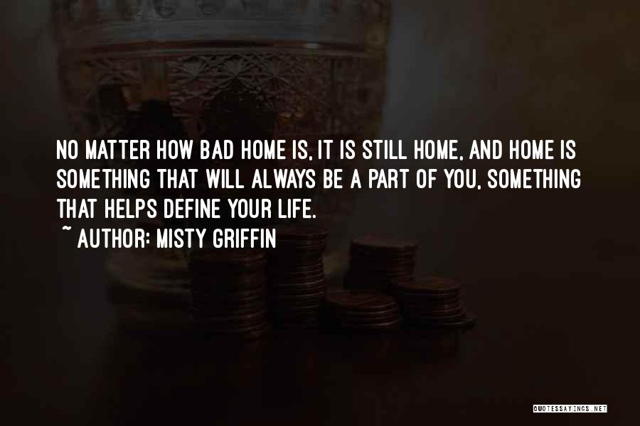 Misty Griffin Quotes: No Matter How Bad Home Is, It Is Still Home, And Home Is Something That Will Always Be A Part