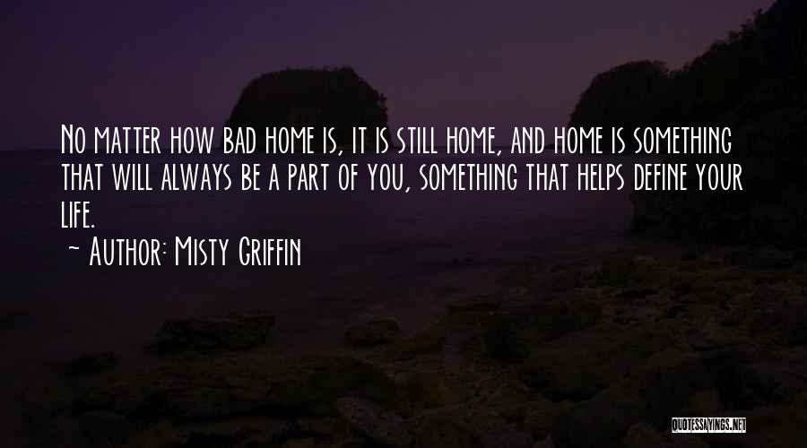 Misty Griffin Quotes: No Matter How Bad Home Is, It Is Still Home, And Home Is Something That Will Always Be A Part