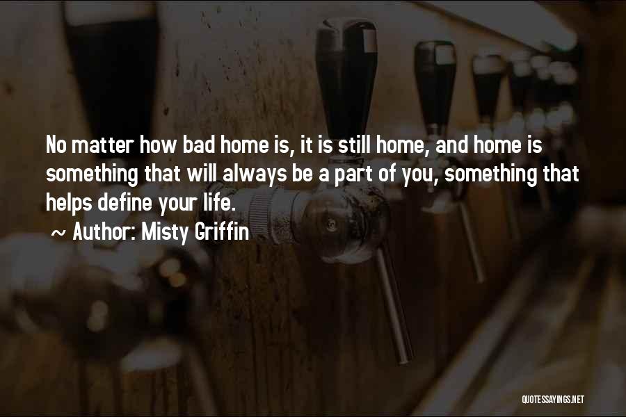 Misty Griffin Quotes: No Matter How Bad Home Is, It Is Still Home, And Home Is Something That Will Always Be A Part