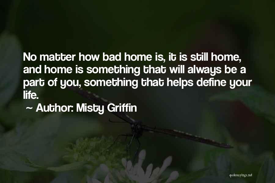 Misty Griffin Quotes: No Matter How Bad Home Is, It Is Still Home, And Home Is Something That Will Always Be A Part