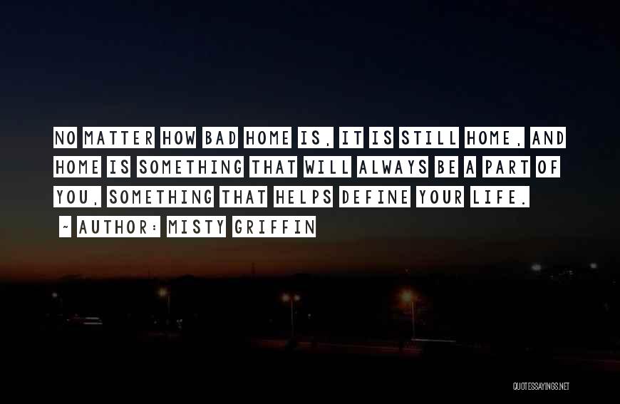 Misty Griffin Quotes: No Matter How Bad Home Is, It Is Still Home, And Home Is Something That Will Always Be A Part