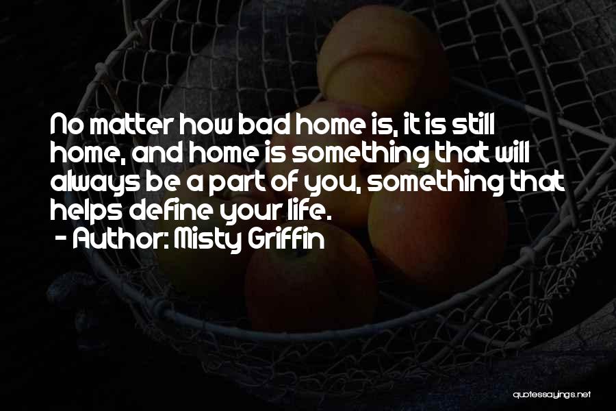 Misty Griffin Quotes: No Matter How Bad Home Is, It Is Still Home, And Home Is Something That Will Always Be A Part