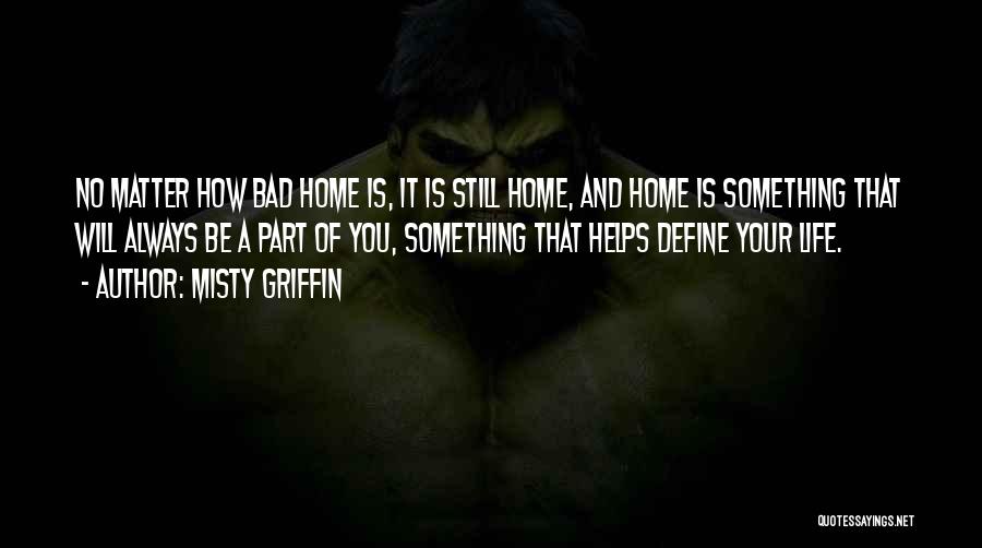 Misty Griffin Quotes: No Matter How Bad Home Is, It Is Still Home, And Home Is Something That Will Always Be A Part