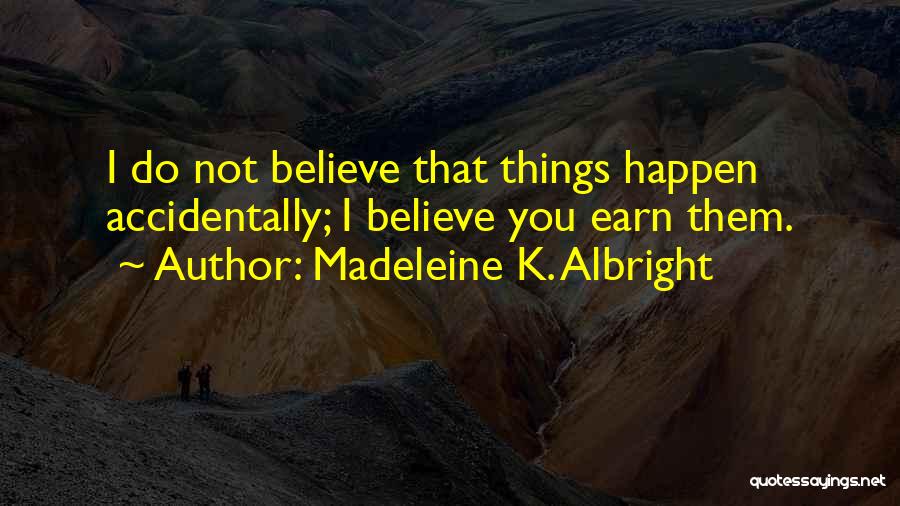 Madeleine K. Albright Quotes: I Do Not Believe That Things Happen Accidentally; I Believe You Earn Them.