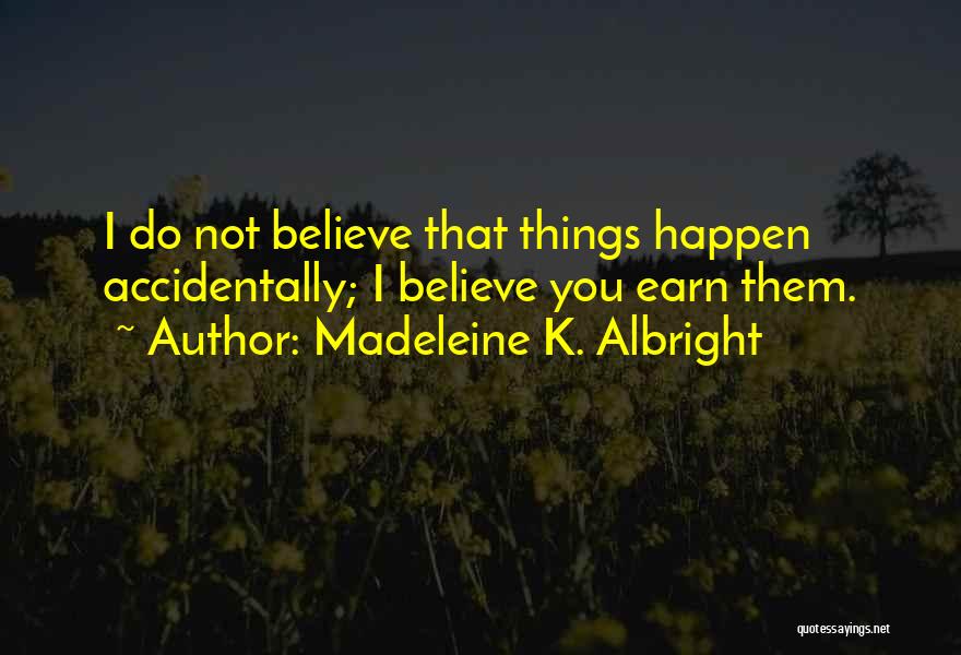 Madeleine K. Albright Quotes: I Do Not Believe That Things Happen Accidentally; I Believe You Earn Them.