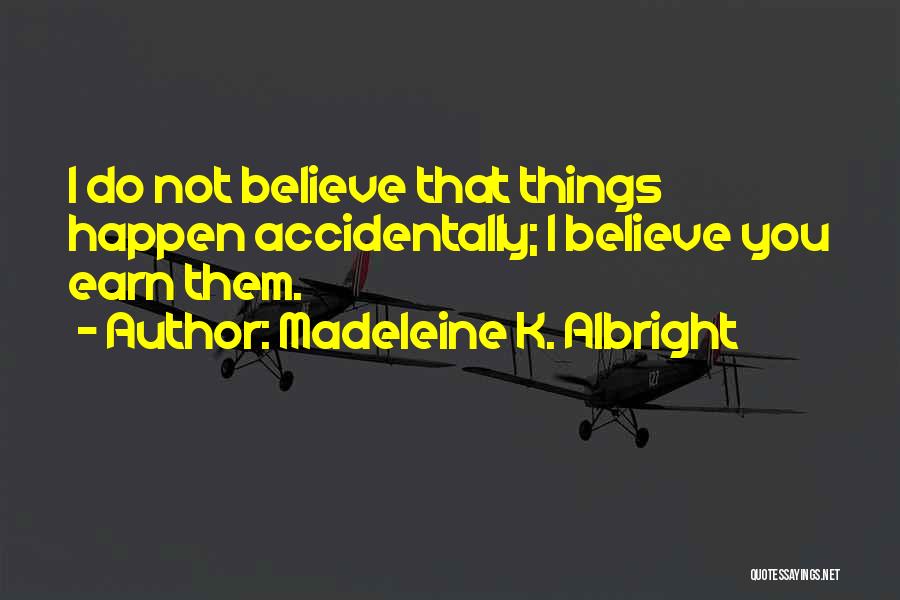 Madeleine K. Albright Quotes: I Do Not Believe That Things Happen Accidentally; I Believe You Earn Them.