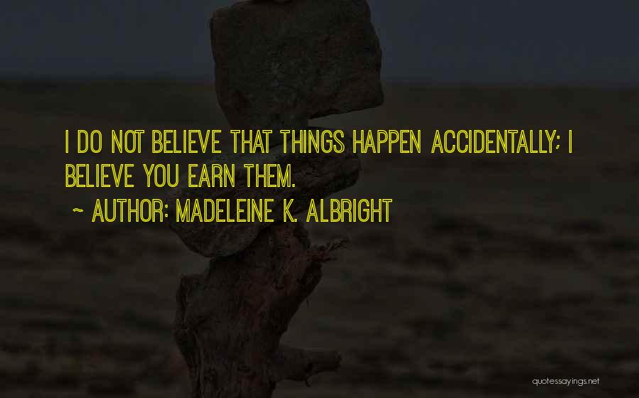 Madeleine K. Albright Quotes: I Do Not Believe That Things Happen Accidentally; I Believe You Earn Them.