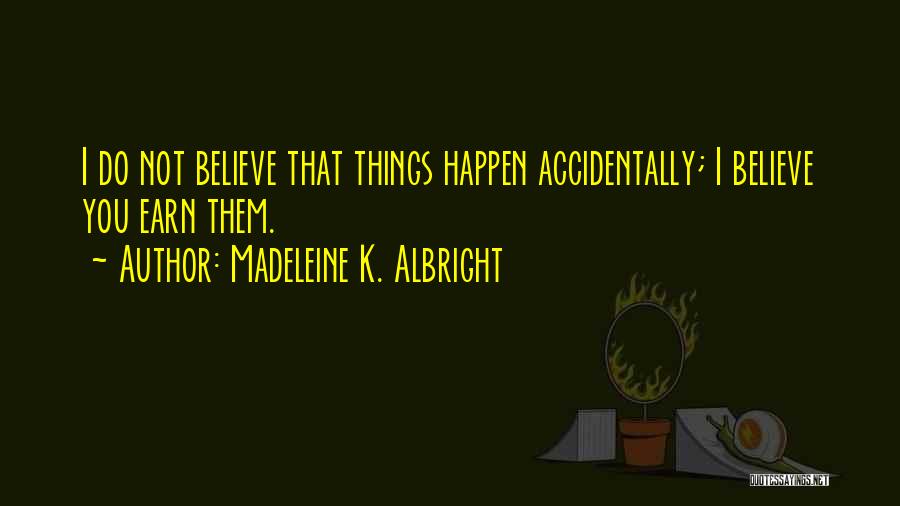 Madeleine K. Albright Quotes: I Do Not Believe That Things Happen Accidentally; I Believe You Earn Them.