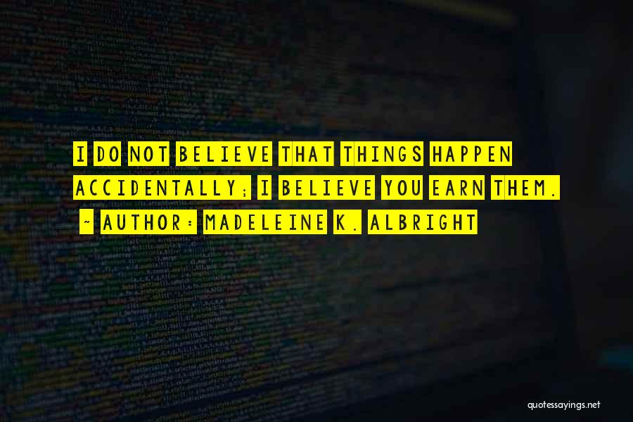 Madeleine K. Albright Quotes: I Do Not Believe That Things Happen Accidentally; I Believe You Earn Them.
