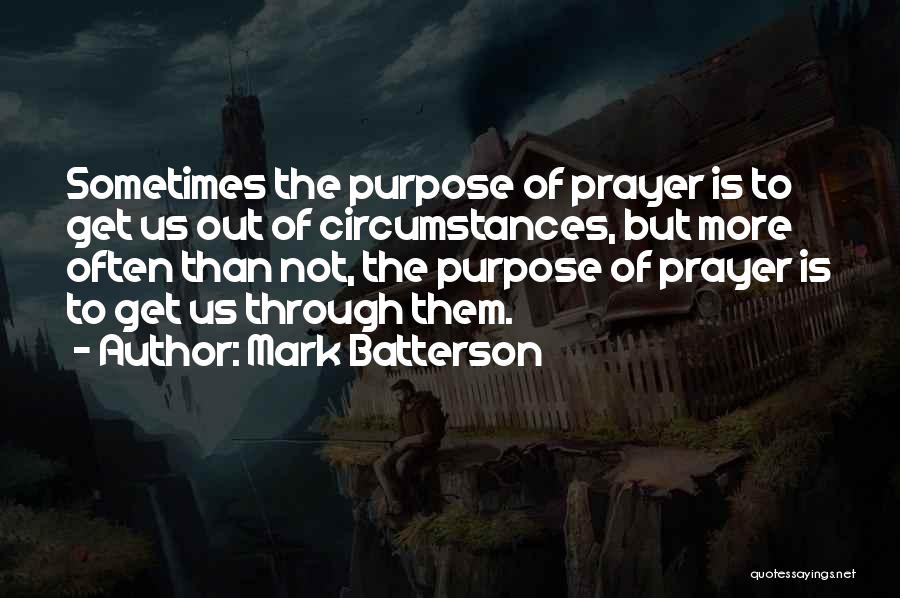 Mark Batterson Quotes: Sometimes The Purpose Of Prayer Is To Get Us Out Of Circumstances, But More Often Than Not, The Purpose Of