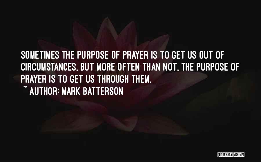 Mark Batterson Quotes: Sometimes The Purpose Of Prayer Is To Get Us Out Of Circumstances, But More Often Than Not, The Purpose Of