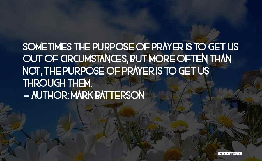Mark Batterson Quotes: Sometimes The Purpose Of Prayer Is To Get Us Out Of Circumstances, But More Often Than Not, The Purpose Of