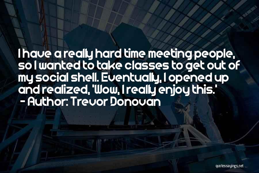 Trevor Donovan Quotes: I Have A Really Hard Time Meeting People, So I Wanted To Take Classes To Get Out Of My Social