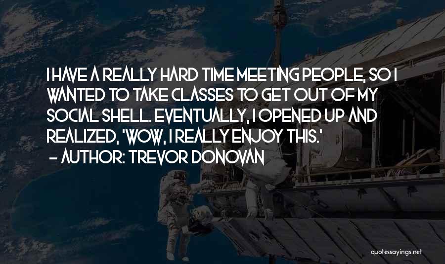 Trevor Donovan Quotes: I Have A Really Hard Time Meeting People, So I Wanted To Take Classes To Get Out Of My Social